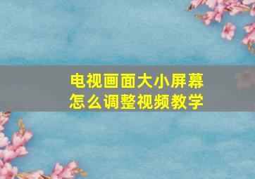 电视画面大小屏幕怎么调整视频教学