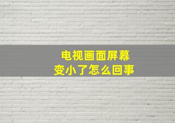 电视画面屏幕变小了怎么回事