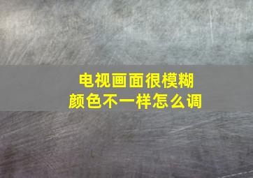 电视画面很模糊颜色不一样怎么调