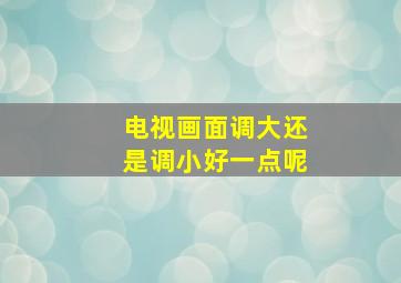 电视画面调大还是调小好一点呢