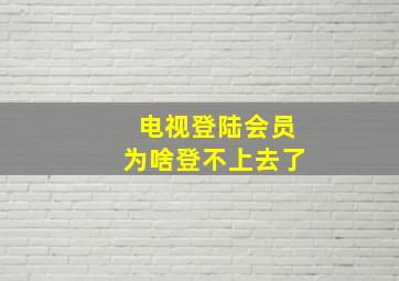 电视登陆会员为啥登不上去了