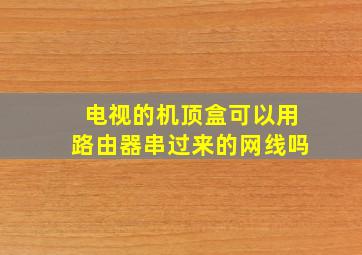 电视的机顶盒可以用路由器串过来的网线吗