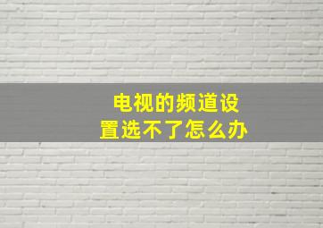 电视的频道设置选不了怎么办