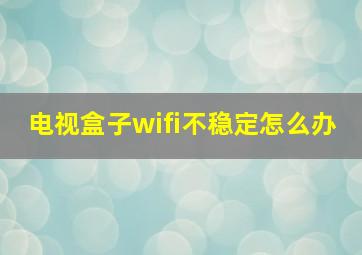 电视盒子wifi不稳定怎么办