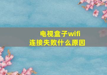 电视盒子wifi连接失败什么原因