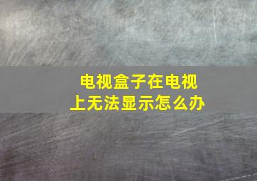 电视盒子在电视上无法显示怎么办