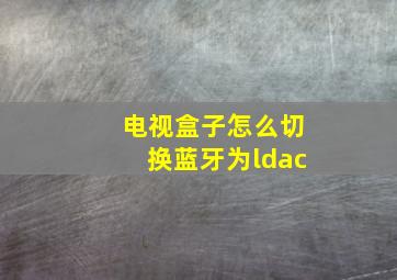 电视盒子怎么切换蓝牙为ldac