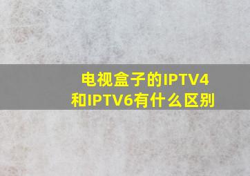 电视盒子的IPTV4和IPTV6有什么区别