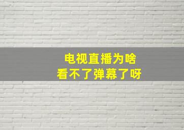 电视直播为啥看不了弹幕了呀