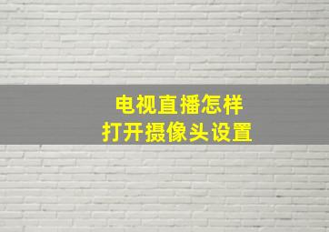 电视直播怎样打开摄像头设置