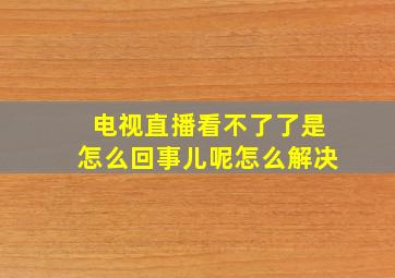 电视直播看不了了是怎么回事儿呢怎么解决