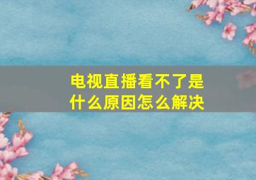 电视直播看不了是什么原因怎么解决