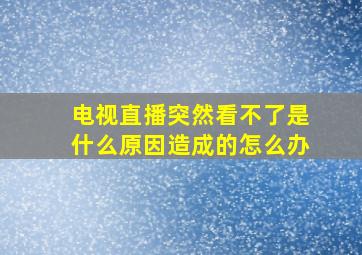 电视直播突然看不了是什么原因造成的怎么办