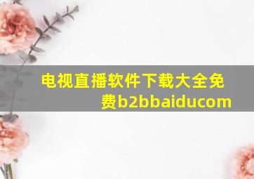 电视直播软件下载大全免费b2bbaiducom