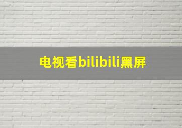 电视看bilibili黑屏