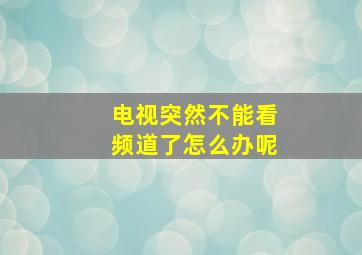 电视突然不能看频道了怎么办呢