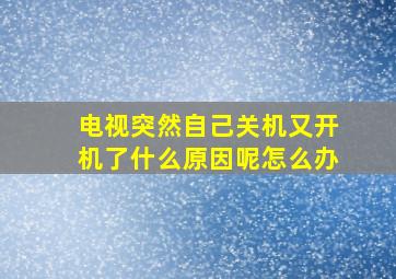 电视突然自己关机又开机了什么原因呢怎么办