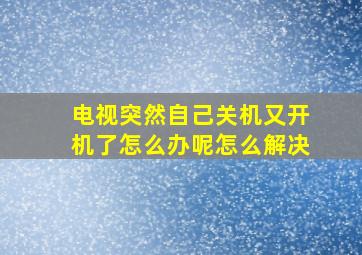 电视突然自己关机又开机了怎么办呢怎么解决