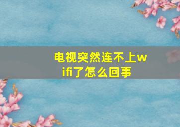 电视突然连不上wifi了怎么回事