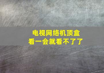 电视网络机顶盒看一会就看不了了