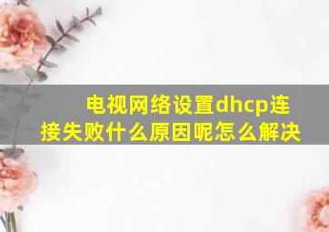 电视网络设置dhcp连接失败什么原因呢怎么解决