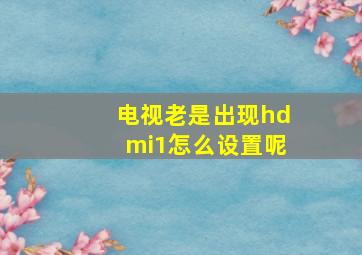 电视老是出现hdmi1怎么设置呢