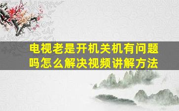 电视老是开机关机有问题吗怎么解决视频讲解方法