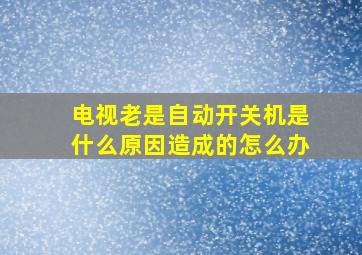 电视老是自动开关机是什么原因造成的怎么办