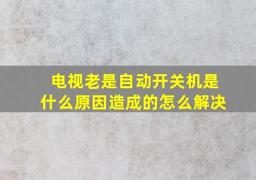 电视老是自动开关机是什么原因造成的怎么解决