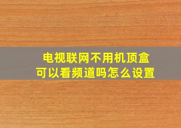 电视联网不用机顶盒可以看频道吗怎么设置