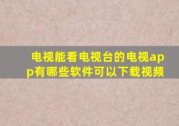 电视能看电视台的电视app有哪些软件可以下载视频