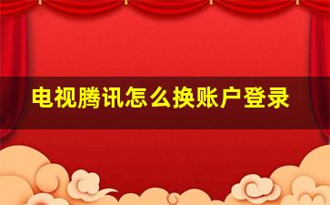 电视腾讯怎么换账户登录