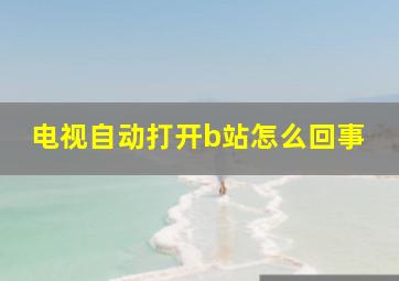 电视自动打开b站怎么回事