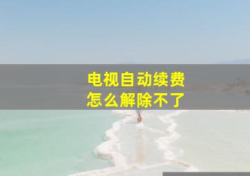 电视自动续费怎么解除不了