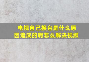 电视自己换台是什么原因造成的呢怎么解决视频