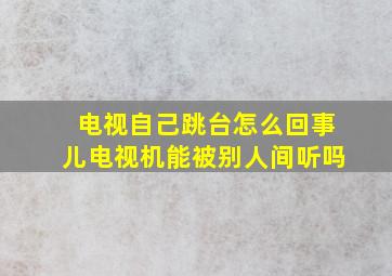 电视自己跳台怎么回事儿电视机能被别人间听吗