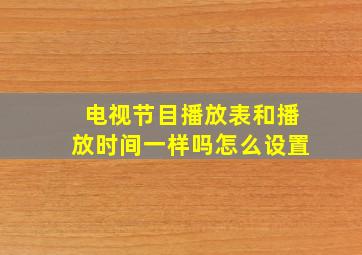 电视节目播放表和播放时间一样吗怎么设置