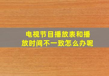 电视节目播放表和播放时间不一致怎么办呢