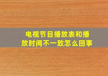 电视节目播放表和播放时间不一致怎么回事