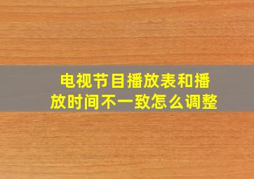 电视节目播放表和播放时间不一致怎么调整