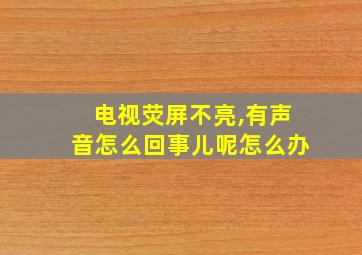 电视荧屏不亮,有声音怎么回事儿呢怎么办