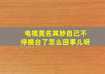 电视莫名其妙自己不停换台了怎么回事儿呀