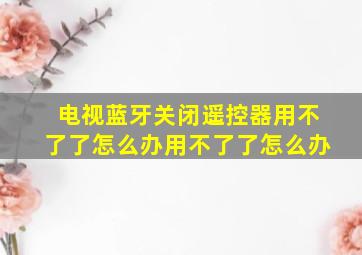 电视蓝牙关闭遥控器用不了了怎么办用不了了怎么办