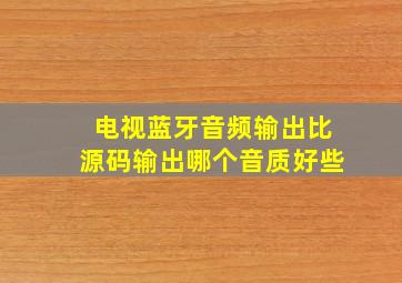 电视蓝牙音频输出比源码输出哪个音质好些