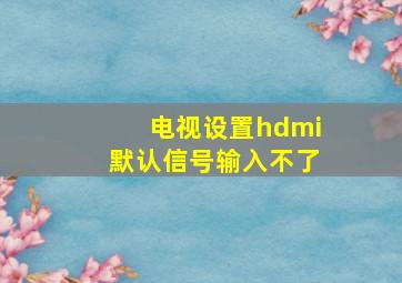 电视设置hdmi默认信号输入不了