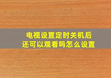 电视设置定时关机后还可以观看吗怎么设置