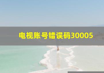 电视账号错误码30005