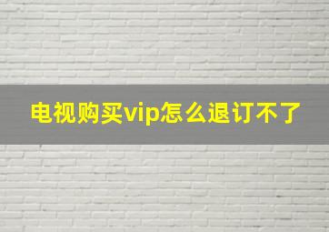 电视购买vip怎么退订不了