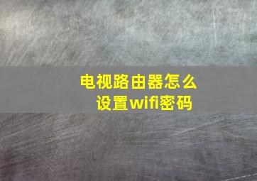 电视路由器怎么设置wifi密码