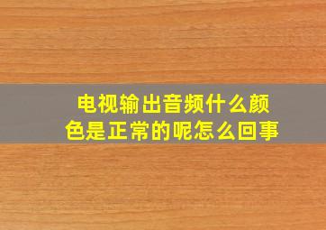 电视输出音频什么颜色是正常的呢怎么回事